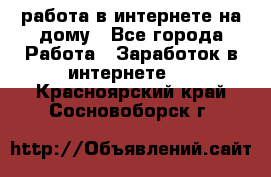 работа в интернете на дому - Все города Работа » Заработок в интернете   . Красноярский край,Сосновоборск г.